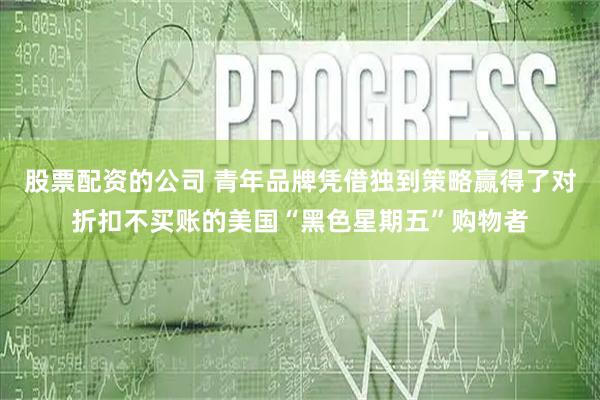 股票配資的公司 青年品牌憑借獨(dú)到策略贏得了對(duì)折扣不買賬的美國(guó)“黑色星期五”購(gòu)物者